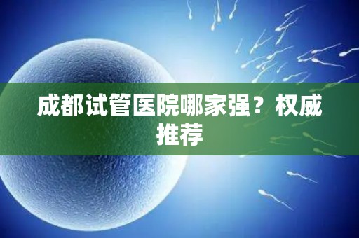 成都试管医院哪家强？权威推荐