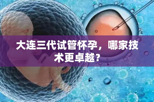 大连三代试管怀孕,哪家技术更卓越? 大连三代试管怀孕,哪家技术更卓越?