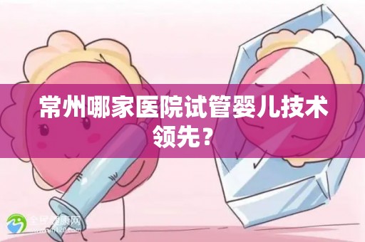 常州哪家医院试管婴儿技术领先? 常州哪家医院试管婴儿技术领先?