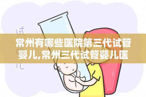 常州有哪些医院第三代试管婴儿,常州三代试管婴儿医院大盘点 常州有哪些医院第三代试管婴儿,常州三代试管婴儿医院大盘点