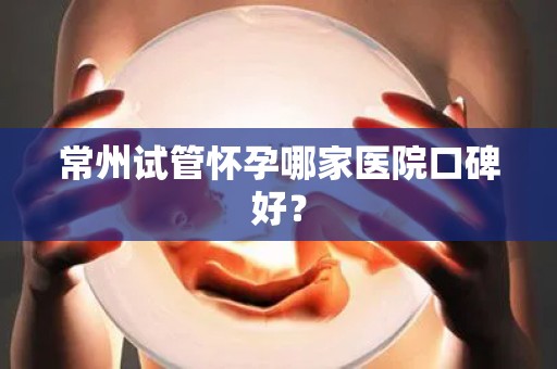 常州试管怀孕哪家医院口碑好？
