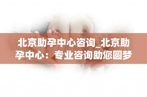 北京助孕中心咨询_北京助孕中心:专业咨询助您圆梦 北京助孕中心咨询_北京助孕中心:专业咨询助您圆梦