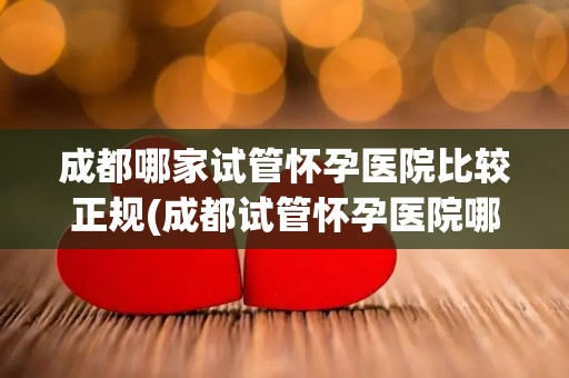 成都哪家试管怀孕医院比较正规(成都试管怀孕医院哪家正规?权威推荐) 成都哪家试管怀孕医院比较正规(成都试管怀孕医院哪家正规?权威推荐)