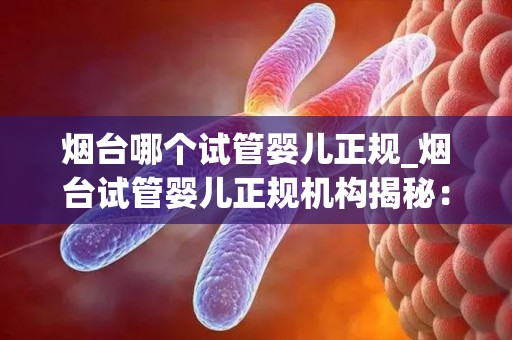 烟台哪个试管婴儿正规_烟台试管婴儿正规机构揭秘:哪家值得信赖? 烟台哪个试管婴儿正规_烟台试管婴儿正规机构揭秘:哪家值得信赖?