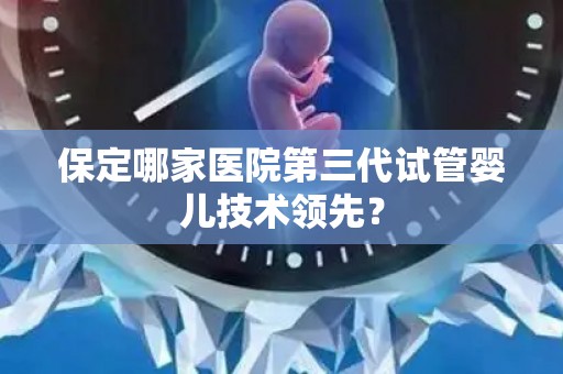保定哪家医院第三代试管婴儿技术领先？