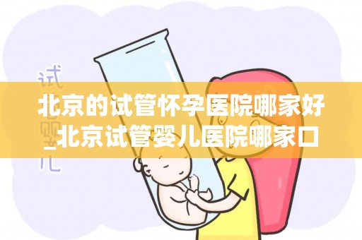 北京的试管怀孕医院哪家好_北京试管婴儿医院哪家口碑最佳？