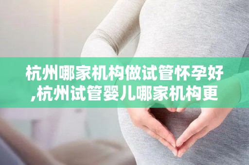 杭州哪家机构做试管怀孕好,杭州试管婴儿哪家机构更胜一筹？