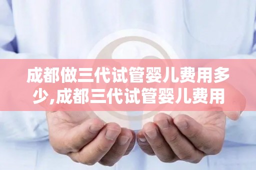 成都做三代试管婴儿费用多少,成都三代试管婴儿费用揭秘：价格几何？