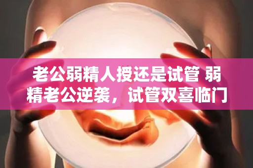 老公弱精人授还是试管 弱精老公逆袭，试管双喜临门