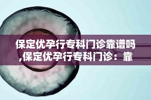 保定优先孕专科门诊靠谱吗,保定优先孕专科门诊：靠谱还是陷阱？