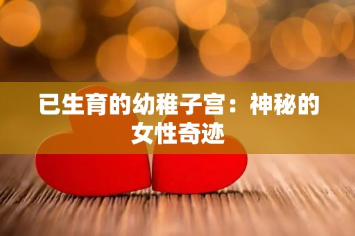 已生育的幼稚子宫：神秘的女性奇迹