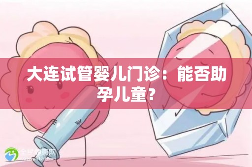 大连试管婴儿门诊：能否助孕儿童？
