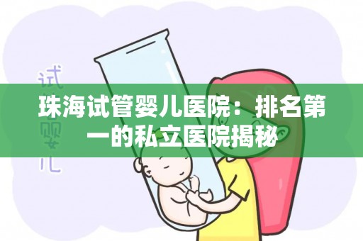 珠海试管婴儿医院：排名第一的私立医院揭秘