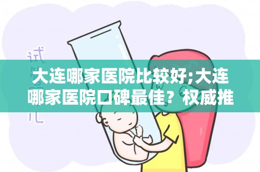 大连哪家医院比较好;大连哪家医院口碑最佳？权威推荐揭晓