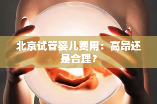 北京试管婴儿费用：高昂还是合理？