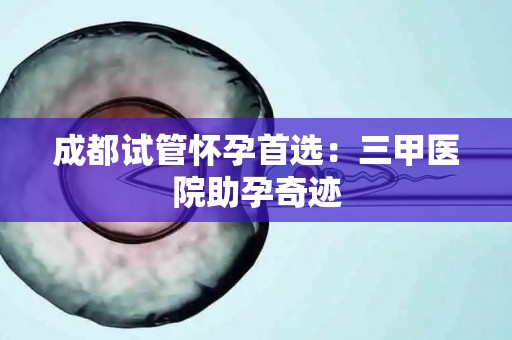 成都试管怀孕首选：三甲医院助孕奇迹