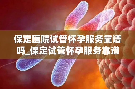 保定医院试管怀孕服务靠谱吗_保定试管怀孕服务靠谱吗？揭秘真实情况