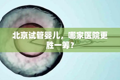 北京试管婴儿，哪家医院更胜一筹？