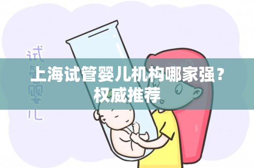 上海试管婴儿机构哪家强？权威推荐