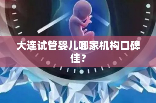 大连试管婴儿哪家机构口碑佳？