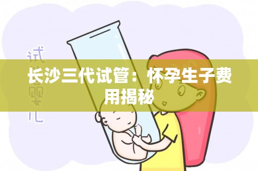 长沙三代试管：怀孕生孩子费用揭秘