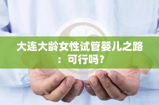 大连大龄女性试管婴儿之路：可行吗？