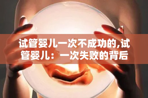 试管婴儿一次不成功的,试管婴儿：一次失败的背后