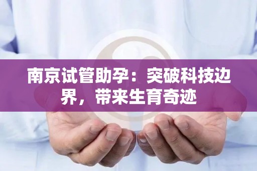 南京试管助孕：突破科技边界，带来生育奇迹
