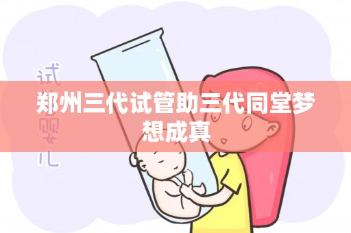 郑州三代试管助三代同堂梦想成真