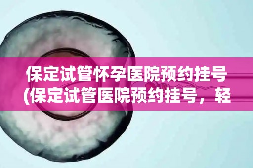 保定试管怀孕医院预约挂号(保定试管医院预约挂号，轻松一步预约成功)