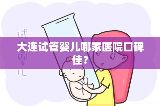 大连试管婴儿哪家医院口碑佳？
