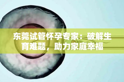 东莞试管怀孕专家：破解生育难题，助力家庭幸福