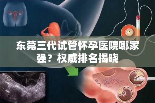 东莞三代试管怀孕医院哪家强？权威排名揭晓
