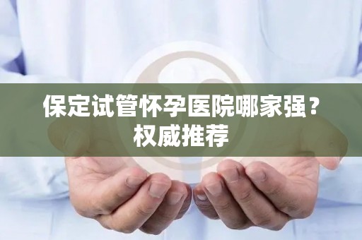 保定试管怀孕医院哪家强？权威推荐