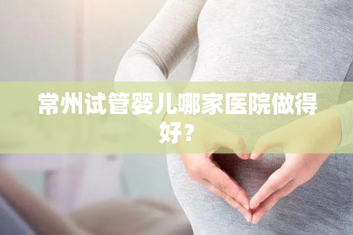 常州试管婴儿哪家医院做得好？