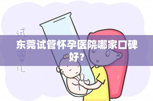 东莞试管怀孕医院哪家口碑好？