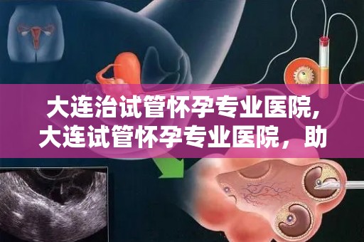 大连治试管怀孕专业医院,大连试管怀孕专业医院，助您圆梦好孕