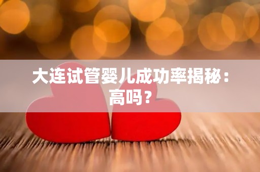大连试管婴儿成功率揭秘：高吗？
