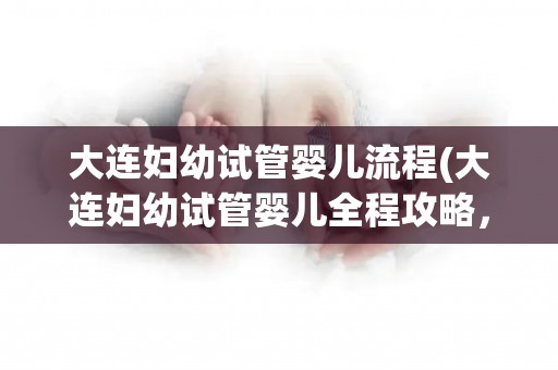 大连妇幼试管婴儿流程(大连妇幼试管婴儿全程攻略，助您孕育新生)