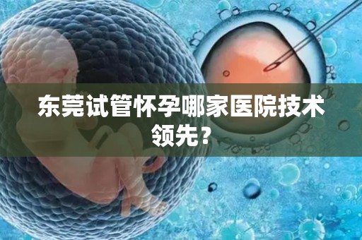东莞试管怀孕哪家医院技术领先？