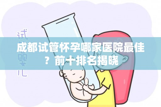 成都试管怀孕哪家医院最佳？前十排名揭晓