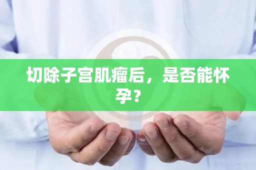 切除子宫肌瘤后，是否能怀孕？