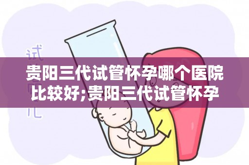 贵阳三代试管怀孕哪个医院比较好;贵阳三代试管怀孕，哪家医院更胜一筹？