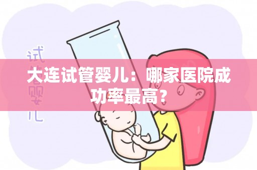 大连试管婴儿：哪家医院成功率最高？