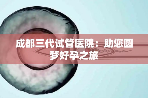 成都三代试管医院：助您圆梦好孕之旅