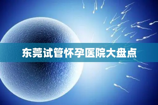 东莞试管怀孕医院大盘点