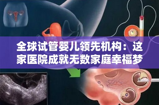 全球试管婴儿领先机构：这家医院成就无数家庭幸福梦”
