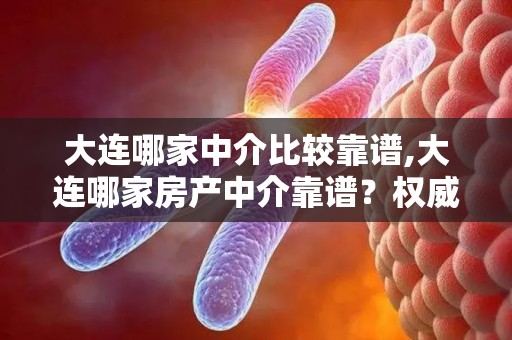 大连哪家中介比较靠谱,大连哪家房产中介靠谱?权威盘点 大连哪家中介比较靠谱,大连哪家房产中介靠谱?权威盘点