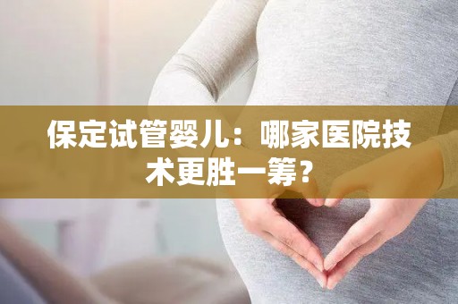 保定试管婴儿:哪家医院技术更胜一筹? 保定试管婴儿:哪家医院技术更胜一筹?