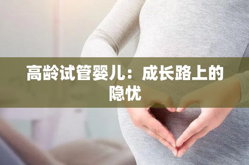 高龄试管婴儿:成长路上的隐忧 高龄试管婴儿:成长路上的隐忧